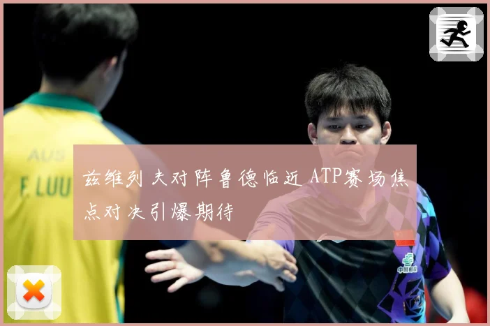 兹维列夫对阵鲁德临近 ATP赛场焦点对决引爆期待