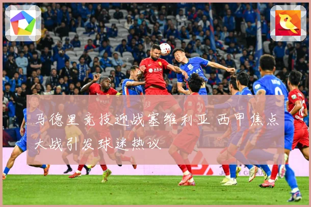 马德里竞技迎战塞维利亚 西甲焦点大战引发球迷热议