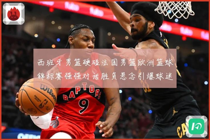 西班牙男篮硬碰法国男篮欧洲篮球锦标赛强强对话胜负悬念引爆球迷期待