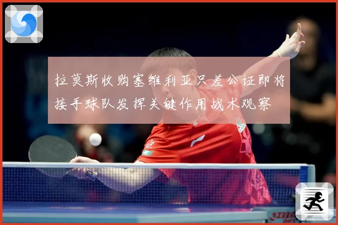 拉莫斯收购塞维利亚只差公证即将接手球队发挥关键作用战术观察