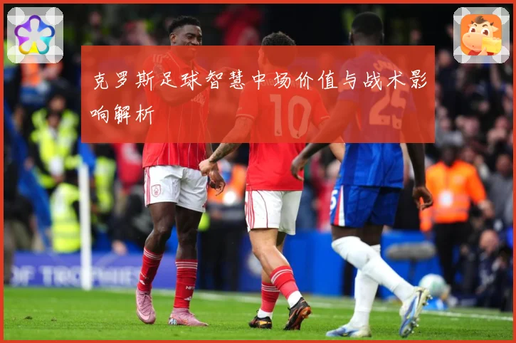 克罗斯足球智慧中场价值与战术影响解析