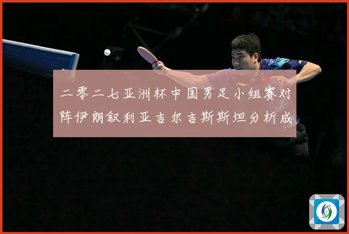 二零二七亚洲杯中国男足小组赛对阵伊朗叙利亚吉尔吉斯斯坦分析成长观察