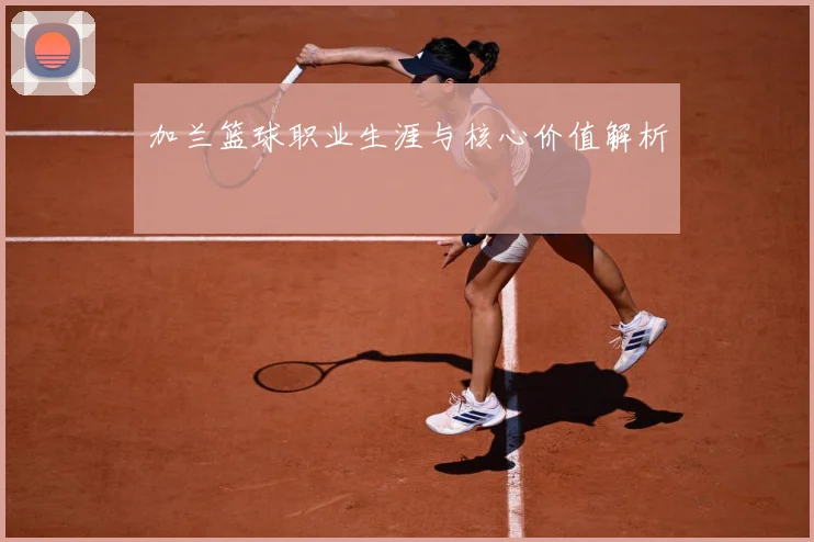 加兰篮球职业生涯与核心价值解析