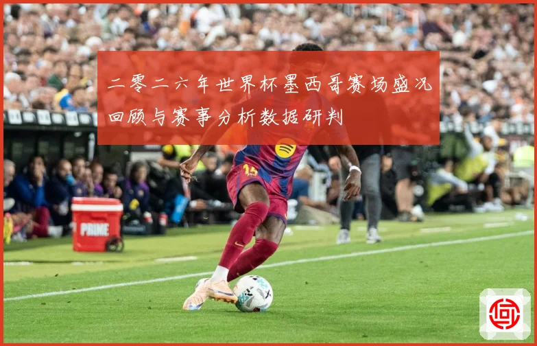 二零二六年世界杯墨西哥赛场盛况回顾与赛事分析数据研判