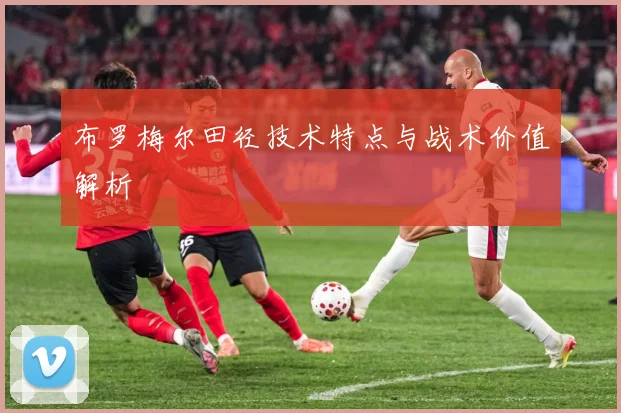 布罗梅尔田径技术特点与战术价值解析