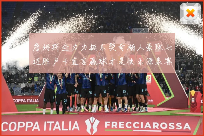 詹姆斯全力力挺东契奇湖人豪取七连胜卢卡直言赢球才是快乐源泉赛场复盘