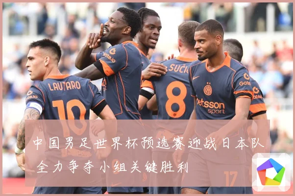 中国男足世界杯预选赛迎战日本队 全力争夺小组关键胜利