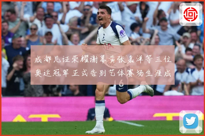成都见证荣耀谢幕黄张嘉洋等三位奥运冠军正式告别艺体赛场生涯成长观察