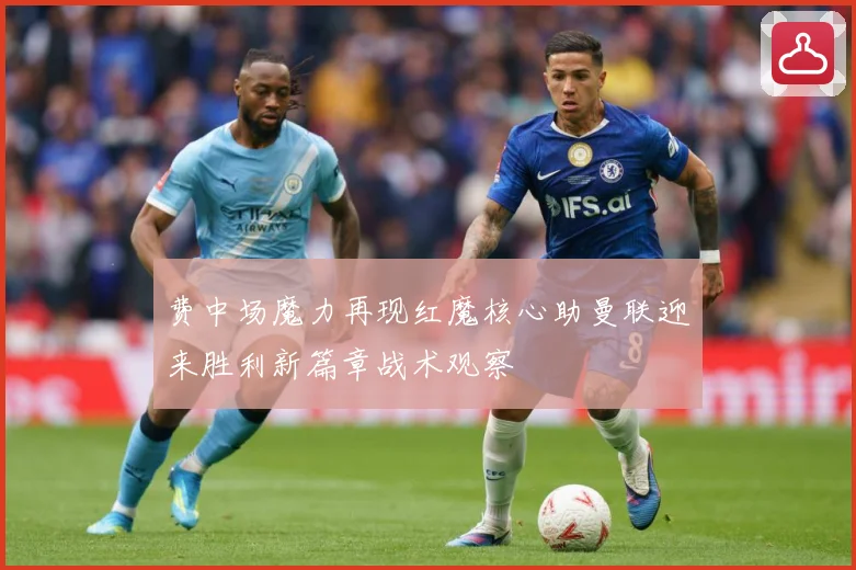 费中场魔力再现红魔核心助曼联迎来胜利新篇章战术观察