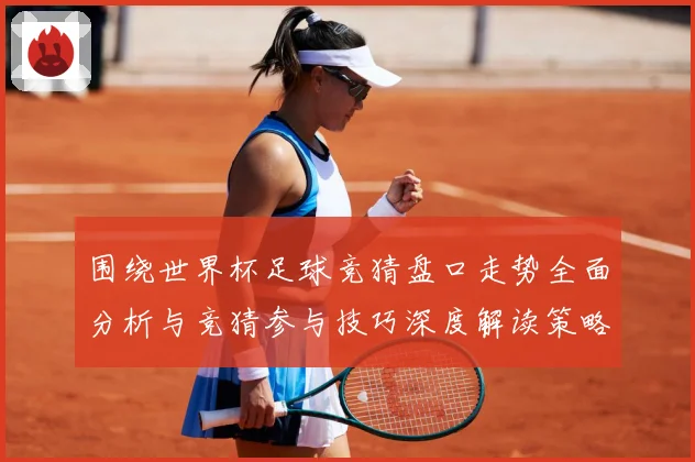 围绕世界杯足球竞猜盘口走势全面分析与竞猜参与技巧深度解读策略数据研判