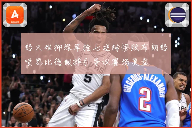 怒火难抑绿军抢七逆转惨败布朗怒喷恩比德假摔引争议赛场复盘