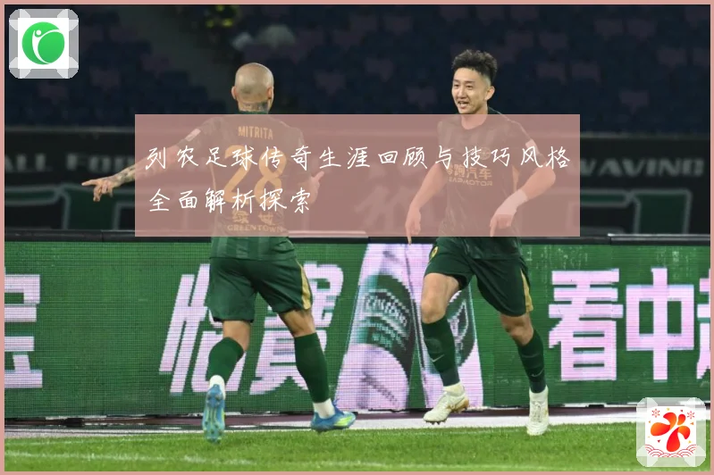 列农足球传奇生涯回顾与技巧风格全面解析探索