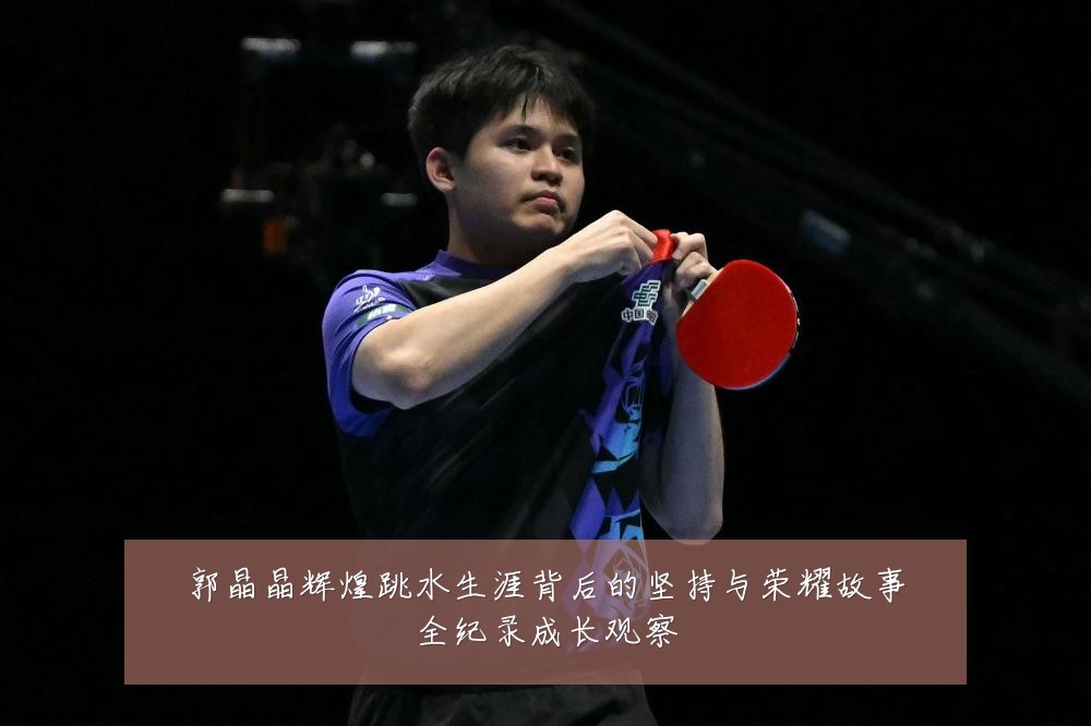 郭晶晶辉煌跳水生涯背后的坚持与荣耀故事全纪录成长观察
