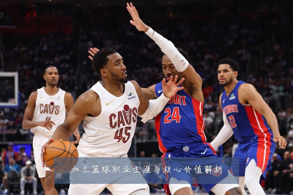 加兰篮球职业生涯与核心价值解析