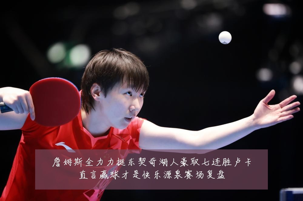詹姆斯全力力挺东契奇湖人豪取七连胜卢卡直言赢球才是快乐源泉赛场复盘
