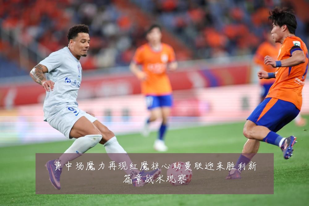 费中场魔力再现红魔核心助曼联迎来胜利新篇章战术观察