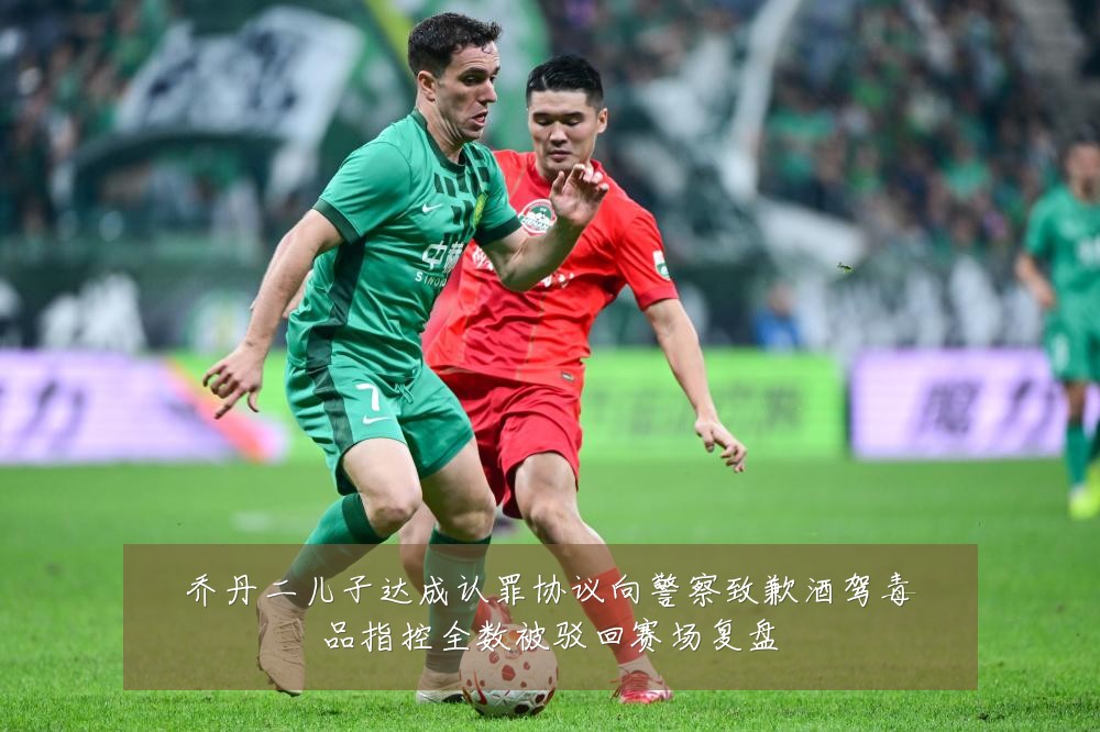 乔丹二儿子达成认罪协议向警察致歉酒驾毒品指控全数被驳回赛场复盘